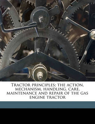 Cover of Tractor Principles; The Action, Mechanism, Handling, Care, Maintenance and Repair of the Gas Engine Tractor
