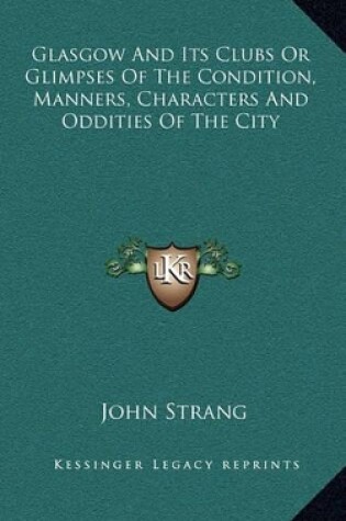 Cover of Glasgow and Its Clubs or Glimpses of the Condition, Manners, Characters and Oddities of the City