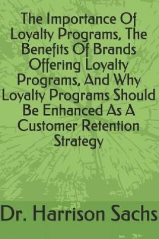 Cover of The Importance Of Loyalty Programs, The Benefits Of Brands Offering Loyalty Programs, And Why Loyalty Programs Should Be Enhanced As A Customer Retention Strategy