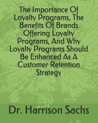 Book cover for The Importance Of Loyalty Programs, The Benefits Of Brands Offering Loyalty Programs, And Why Loyalty Programs Should Be Enhanced As A Customer Retention Strategy