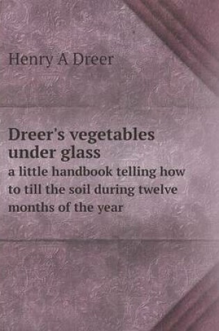 Cover of Dreer's vegetables under glass a little handbook telling how to till the soil during twelve months of the year