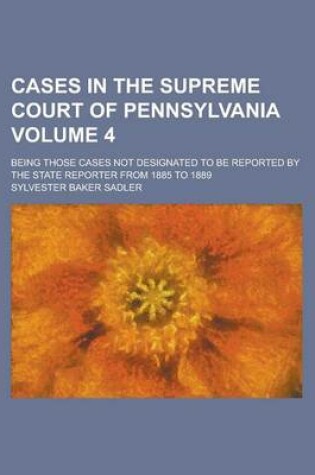 Cover of Cases in the Supreme Court of Pennsylvania; Being Those Cases Not Designated to Be Reported by the State Reporter from 1885 to 1889 Volume 4