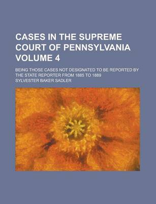 Book cover for Cases in the Supreme Court of Pennsylvania; Being Those Cases Not Designated to Be Reported by the State Reporter from 1885 to 1889 Volume 4