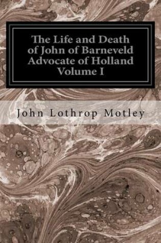 Cover of The Life and Death of John of Barneveld Advocate of Holland Volume I