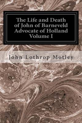 Book cover for The Life and Death of John of Barneveld Advocate of Holland Volume I