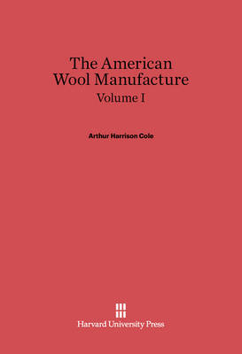 Book cover for Arthur Harrison Cole: The American Wool Manufacture. Volume I
