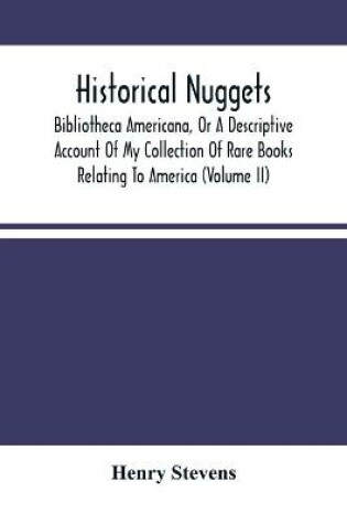 Cover of Historical Nuggets; Bibliotheca Americana, Or A Descriptive Account Of My Collection Of Rare Books Relating To America (Volume Ii)