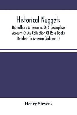 Book cover for Historical Nuggets; Bibliotheca Americana, Or A Descriptive Account Of My Collection Of Rare Books Relating To America (Volume Ii)