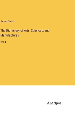 Book cover for The Dictionary of Arts, Sciences, and Manufactures