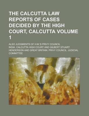 Book cover for The Calcutta Law Reports of Cases Decided by the High Court, Calcutta; Also Judgments of H.M.'s Privy Council Volume 1