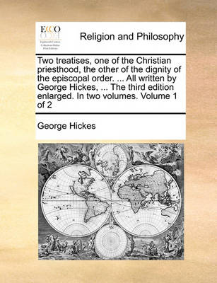 Book cover for Two Treatises, One of the Christian Priesthood, the Other of the Dignity of the Episcopal Order. ... All Written by George Hickes, ... the Third Edition Enlarged. in Two Volumes. Volume 1 of 2