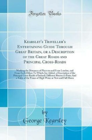 Cover of Kearsley's Traveller's Entertaining Guide Through Great Britain, or a Description of the Great Roads and Principal Cross-Roads: Marking the Distances of Places to and From London, and From Each Other; To Which Are Added, a Description of the Principal Gre