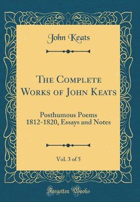 Book cover for The Complete Works of John Keats, Vol. 3 of 5: Posthumous Poems 1812-1820, Essays and Notes (Classic Reprint)