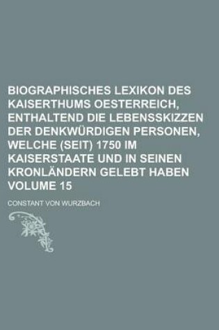 Cover of Biographisches Lexikon Des Kaiserthums Oesterreich, Enthaltend Die Lebensskizzen Der Denkwurdigen Personen, Welche (Seit) 1750 Im Kaiserstaate Und in Seinen Kronlandern Gelebt Haben Volume 15