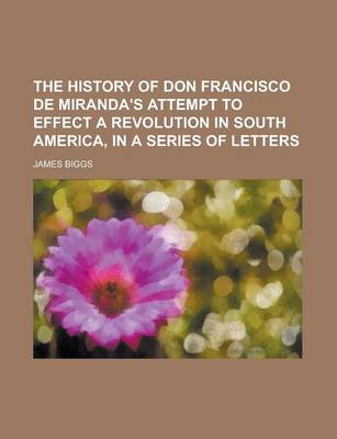 Book cover for The History of Don Francisco de Miranda's Attempt to Effect a Revolution in South America, in a Series of Letters