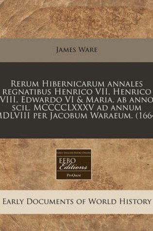 Cover of Rerum Hibernicarum Annales Regnatibus Henrico VII, Henrico VIII, Edwardo VI & Maria, AB Anno Scil. MCCCCLXXXV Ad Annum MDLVIII Per Jacobum Waraeum. (1664)