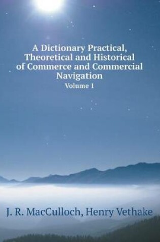 Cover of A Dictionary Practical, Theoretical and Historical of Commerce and Commercial Navigation Volume 1