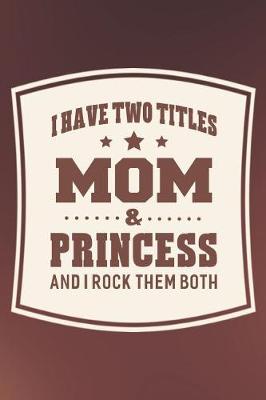 Book cover for I Have Two Titles Mom & Princess And I Rock Them Both