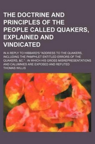 Cover of The Doctrine and Principles of the People Called Quakers, Explained and Vindicated; In a Reply to Hibbard's "Address to the Quakers, Including the Pamphlet Entitled Errors of the Quakers, &C." in Which His Gross Misrepresentations and Calumnies Are Expose