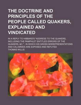 Book cover for The Doctrine and Principles of the People Called Quakers, Explained and Vindicated; In a Reply to Hibbard's "Address to the Quakers, Including the Pamphlet Entitled Errors of the Quakers, &C." in Which His Gross Misrepresentations and Calumnies Are Expose