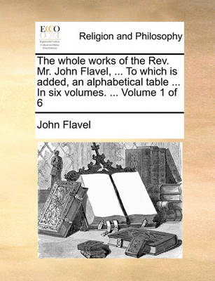 Book cover for The Whole Works of the REV. Mr. John Flavel, ... to Which Is Added, an Alphabetical Table ... in Six Volumes. ... Volume 1 of 6