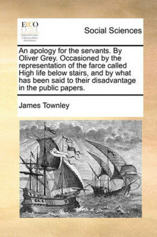 Cover of An Apology for the Servants. by Oliver Grey. Occasioned by the Representation of the Farce Called High Life Below Stairs, and by What Has Been Said to Their Disadvantage in the Public Papers.