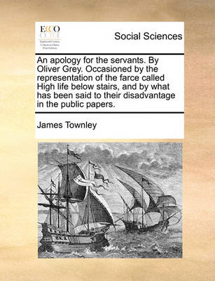 Book cover for An Apology for the Servants. by Oliver Grey. Occasioned by the Representation of the Farce Called High Life Below Stairs, and by What Has Been Said to Their Disadvantage in the Public Papers.