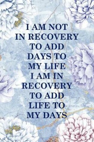 Cover of I Am Not In Recovery To Add Days To My Life I Am In Recovery To Add Life To My Days