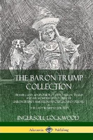 Cover of The Baron Trump Collection: Travels and Adventures of Little Baron Trump and his Wonderful Dog Bulger, Baron Trump’s Marvelous Underground Journey & The Last President (or 1900) (Hardcover)