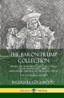 Book cover for The Baron Trump Collection: Travels and Adventures of Little Baron Trump and his Wonderful Dog Bulger, Baron Trump’s Marvelous Underground Journey & The Last President (or 1900) (Hardcover)