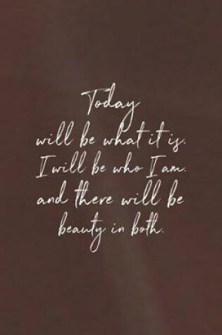 Cover of Today Will Be What It Is. I Will Be Who I Am And There Will Be Beauty In Both