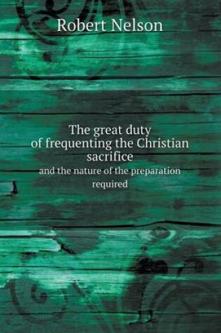 Cover of The great duty of frequenting the Christian sacrifice and the nature of the preparation required