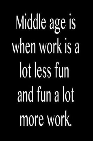 Cover of Middle Age Is When Work Is a Lot Less Fun and Fun a Lot More Work.