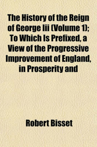 Cover of The History of the Reign of George III (Volume 1); To Which Is Prefixed, a View of the Progressive Improvement of England, in Prosperity and