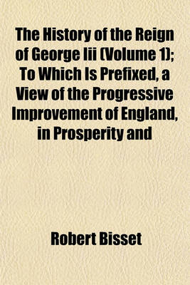 Book cover for The History of the Reign of George III (Volume 1); To Which Is Prefixed, a View of the Progressive Improvement of England, in Prosperity and