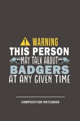 Cover of Warning This Person May Talk About Badgers At Any Given Time Composition Notebook