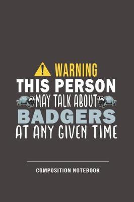 Cover of Warning This Person May Talk About Badgers At Any Given Time Composition Notebook