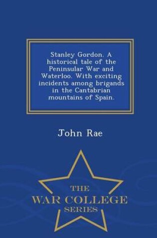 Cover of Stanley Gordon. a Historical Tale of the Peninsular War and Waterloo. with Exciting Incidents Among Brigands in the Cantabrian Mountains of Spain. - War College Series