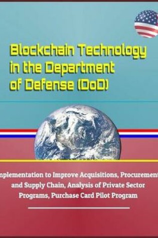 Cover of Blockchain Technology in the Department of Defense (Dod) - Implementation to Improve Acquisitions, Procurement, and Supply Chain, Analysis of Private Sector Programs, Purchase Card Pilot Program