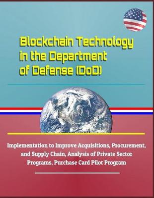 Book cover for Blockchain Technology in the Department of Defense (Dod) - Implementation to Improve Acquisitions, Procurement, and Supply Chain, Analysis of Private Sector Programs, Purchase Card Pilot Program