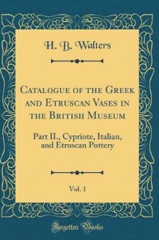 Cover of Catalogue of the Greek and Etruscan Vases in the British Museum, Vol. 1: Part II., Cypriote, Italian, and Etruscan Pottery (Classic Reprint)