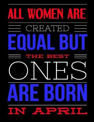 Book cover for All Women Are Created Equal But The Best Ones Are Born In April