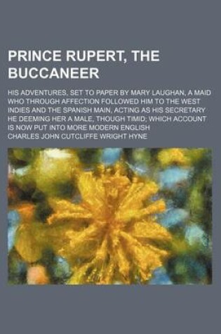 Cover of Prince Rupert, the Buccaneer; His Adventures, Set to Paper by Mary Laughan, a Maid Who Through Affection Followed Him to the West Indies and the Spanish Main, Acting as His Secretary He Deeming Her a Male, Though Timid Which Account Is Now Put Into More M