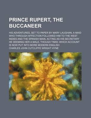 Book cover for Prince Rupert, the Buccaneer; His Adventures, Set to Paper by Mary Laughan, a Maid Who Through Affection Followed Him to the West Indies and the Spanish Main, Acting as His Secretary He Deeming Her a Male, Though Timid Which Account Is Now Put Into More M