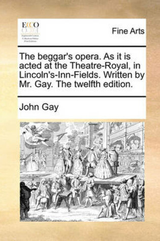 Cover of The Beggar's Opera. as It Is Acted at the Theatre-Royal, in Lincoln's-Inn-Fields. Written by Mr. Gay. the Twelfth Edition.