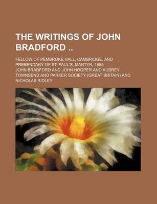 Book cover for The Writings of John Bradford (Volume 2); Fellow of Pembroke Hall, Cambridge, and Prebendary of St. Paul's, Martyr, 1555