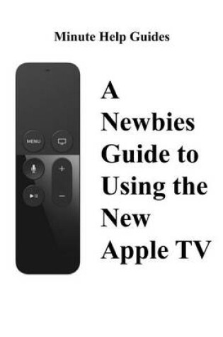 Cover of A Newbies Guide to Using the New Apple TV (Fourth Generation)