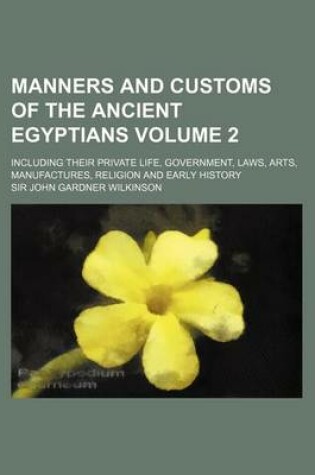 Cover of Manners and Customs of the Ancient Egyptians Volume 2; Including Their Private Life, Government, Laws, Arts, Manufactures, Religion and Early History