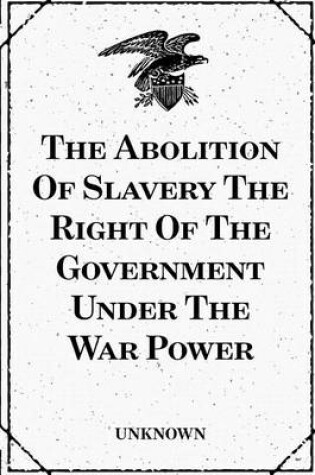 Cover of The Abolition of Slavery the Right of the Government Under the War Power