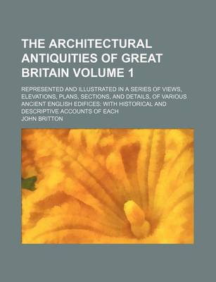 Book cover for The Architectural Antiquities of Great Britain Volume 1; Represented and Illustrated in a Series of Views, Elevations, Plans, Sections, and Details, of Various Ancient English Edifices